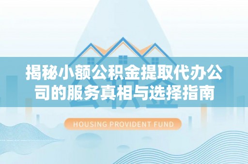 金普新区揭秘小额公积金提取代办公司的服务真相与选择指南