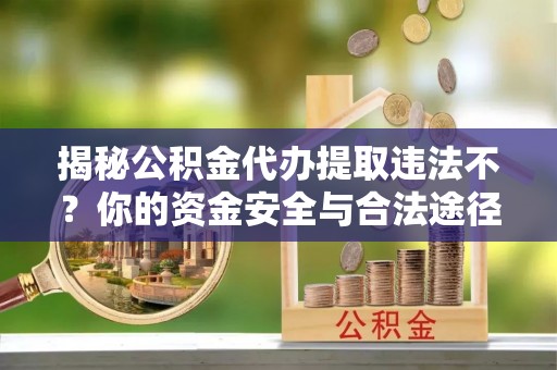 金普新区揭秘公积金代办提取违法不？你的资金安全与合法途径解析