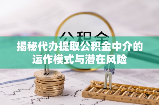 金普新区揭秘代办提取公积金中介的运作模式与潜在风险