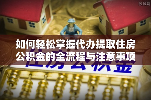 金普新区如何轻松掌握代办提取住房公积金的全流程与注意事项