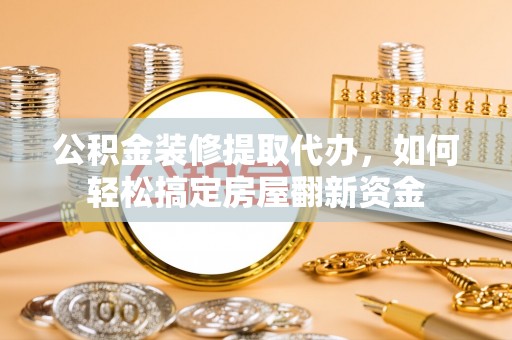 金普新区公积金装修提取代办，如何轻松搞定房屋翻新资金