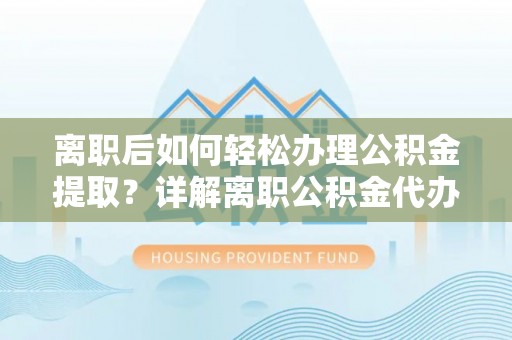 金普新区离职后如何轻松办理公积金提取？详解离职公积金代办提取流程