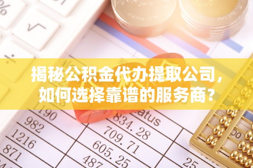 金普新区揭秘公积金代办提取公司，如何选择靠谱的服务商？