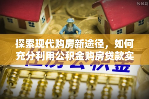 金普新区探索现代购房新途径，如何充分利用公积金购房贷款实现置业梦想