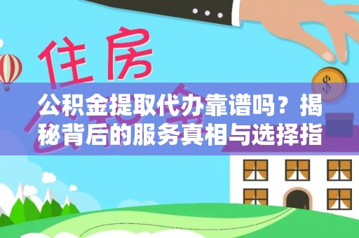 金普新区公积金提取代办靠谱吗？揭秘背后的服务真相与选择指南