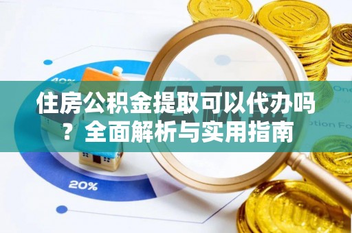 金普新区住房公积金提取可以代办吗？全面解析与实用指南