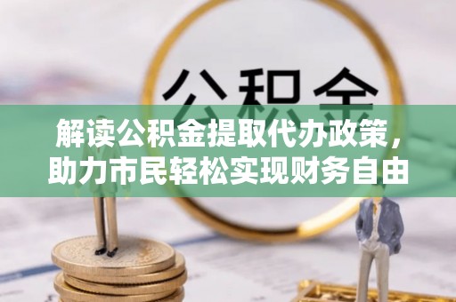 金普新区解读公积金提取代办政策，助力市民轻松实现财务自由