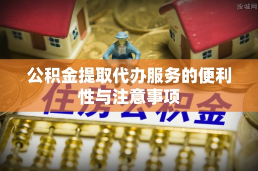 金普新区公积金提取代办服务的便利性与注意事项