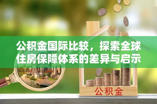 金普新区公积金国际比较，探索全球住房保障体系的差异与启示