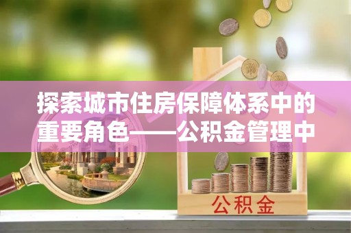 金普新区探索城市住房保障体系中的重要角色——公积金管理中心
