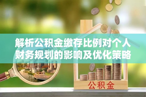 金普新区解析公积金缴存比例对个人财务规划的影响及优化策略