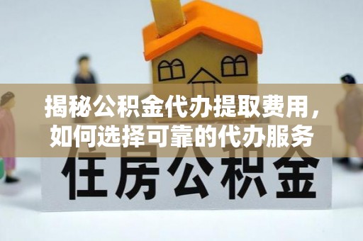 金普新区揭秘公积金代办提取费用，如何选择可靠的代办服务