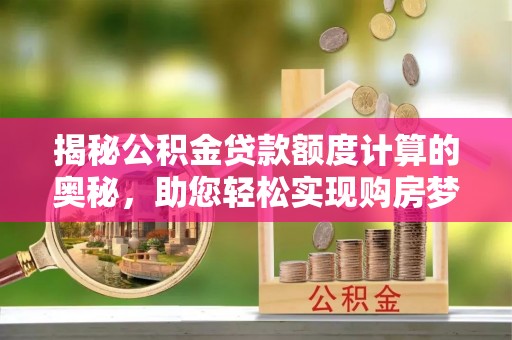 金普新区揭秘公积金贷款额度计算的奥秘，助您轻松实现购房梦想