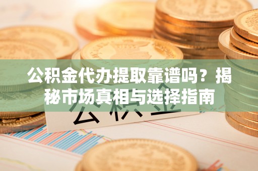 金普新区公积金代办提取靠谱吗？揭秘市场真相与选择指南