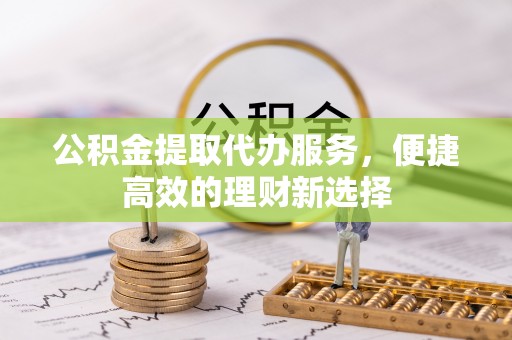 金普新区公积金提取代办服务，便捷高效的理财新选择