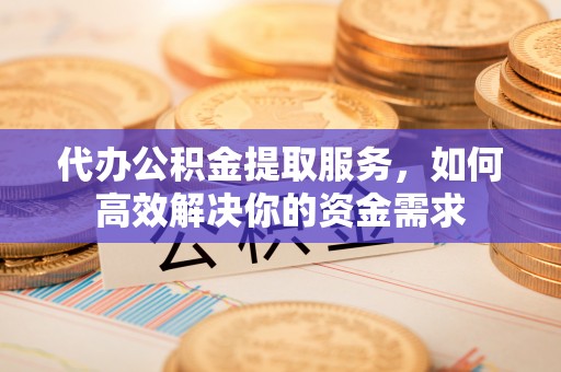 金普新区代办公积金提取服务，如何高效解决你的资金需求