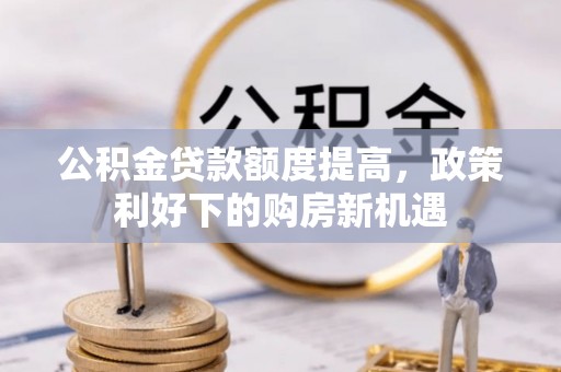 金普新区公积金贷款额度提高，政策利好下的购房新机遇