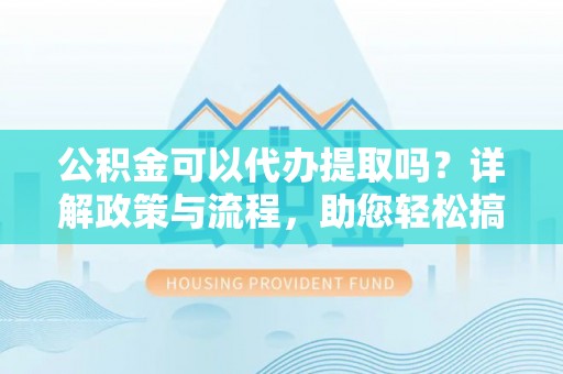 金普新区公积金可以代办提取吗？详解政策与流程，助您轻松搞定！