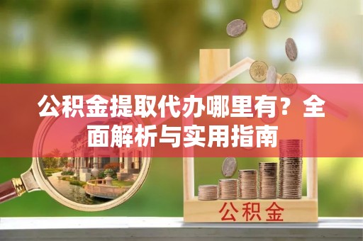 金普新区公积金提取代办哪里有？全面解析与实用指南