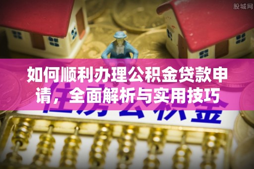 金普新区如何顺利办理公积金贷款申请，全面解析与实用技巧