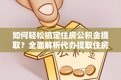 金普新区如何轻松搞定住房公积金提取？全面解析代办提取住房公积金流程