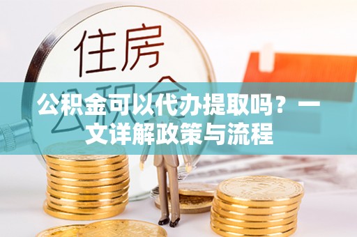 金普新区公积金可以代办提取吗？一文详解政策与流程