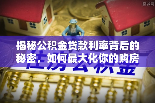 金普新区揭秘公积金贷款利率背后的秘密，如何最大化你的购房优势