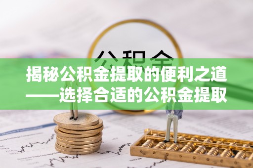 金普新区揭秘公积金提取的便利之道——选择合适的公积金提取代办公司是关键