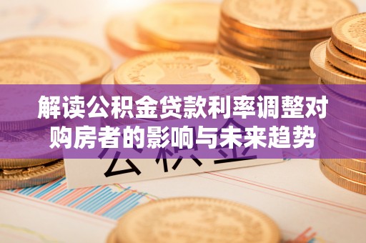 金普新区解读公积金贷款利率调整对购房者的影响与未来趋势
