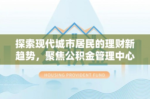 金普新区探索现代城市居民的理财新趋势，聚焦公积金管理中心的服务创新
