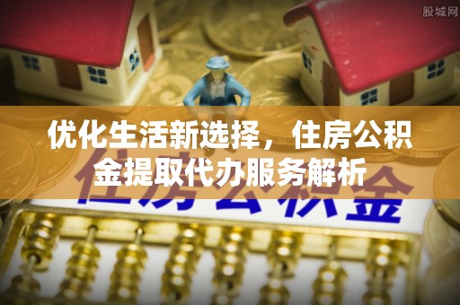 金普新区优化生活新选择，住房公积金提取代办服务解析