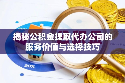 金普新区揭秘公积金提取代办公司的服务价值与选择技巧