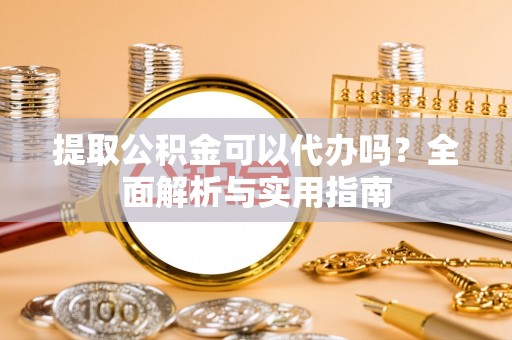 金普新区提取公积金可以代办吗？全面解析与实用指南