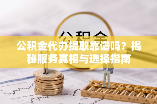 金普新区公积金代办提取靠谱吗？揭秘服务真相与选择指南