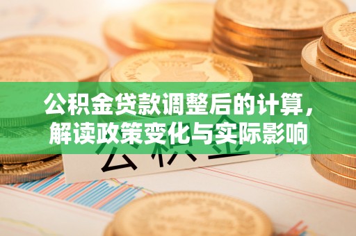 金普新区公积金贷款调整后的计算，解读政策变化与实际影响