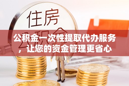 金普新区公积金一次性提取代办服务，让您的资金管理更省心