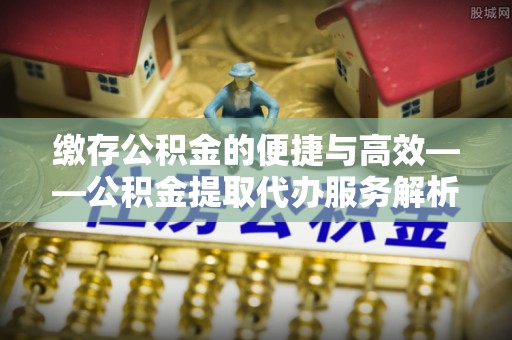 金普新区缴存公积金的便捷与高效——公积金提取代办服务解析