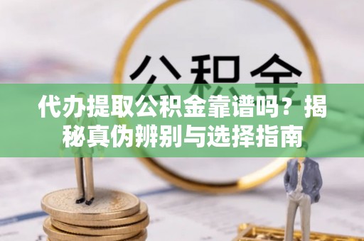 金普新区代办提取公积金靠谱吗？揭秘真伪辨别与选择指南