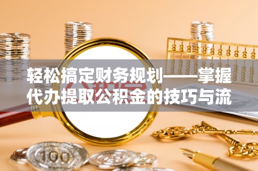 金普新区轻松搞定财务规划——掌握代办提取公积金的技巧与流程