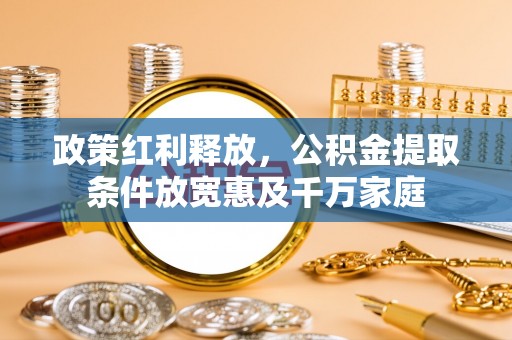 金普新区政策红利释放，公积金提取条件放宽惠及千万家庭
