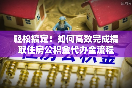 金普新区轻松搞定！如何高效完成提取住房公积金代办全流程