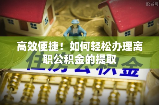 金普新区高效便捷！如何轻松办理离职公积金的提取