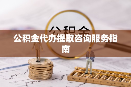 金普新区公积金代办提取咨询服务指南
