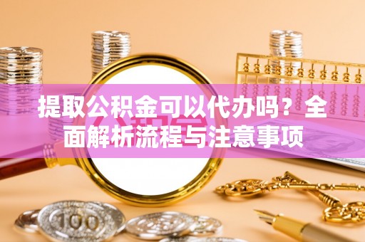 金普新区提取公积金可以代办吗？全面解析流程与注意事项