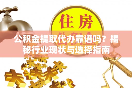 金普新区公积金提取代办靠谱吗？揭秘行业现状与选择指南