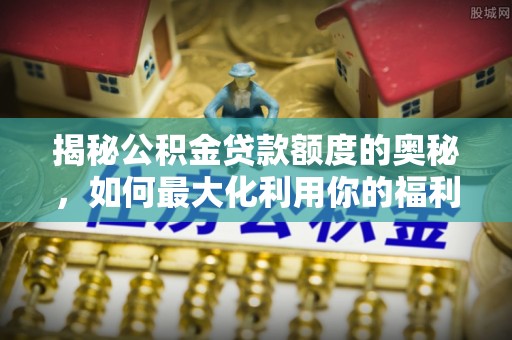 金普新区揭秘公积金贷款额度的奥秘，如何最大化利用你的福利？