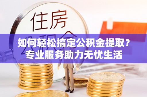 金普新区如何轻松搞定公积金提取？专业服务助力无忧生活