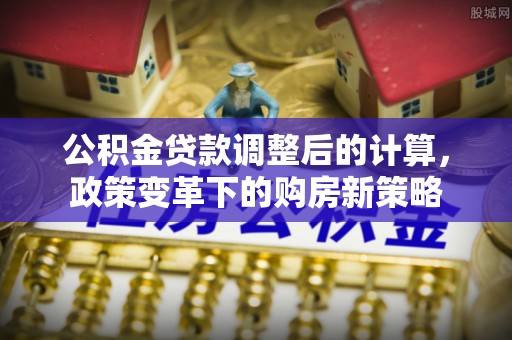 金普新区公积金贷款调整后的计算，政策变革下的购房新策略