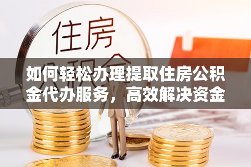 金普新区如何轻松办理提取住房公积金代办服务，高效解决资金需求
