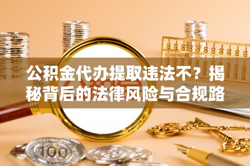 金普新区公积金代办提取违法不？揭秘背后的法律风险与合规路径